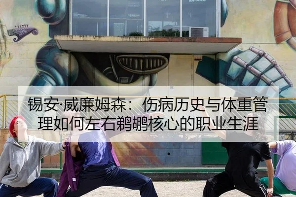 锡安·威廉姆森：伤病历史与体重管理如何左右鹈鹕核心的职业生涯