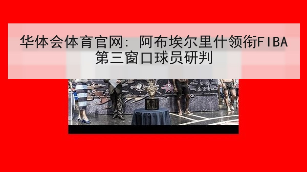 华体会体育官网: 阿布埃尔里什领衔FIBA第三窗口球员研判