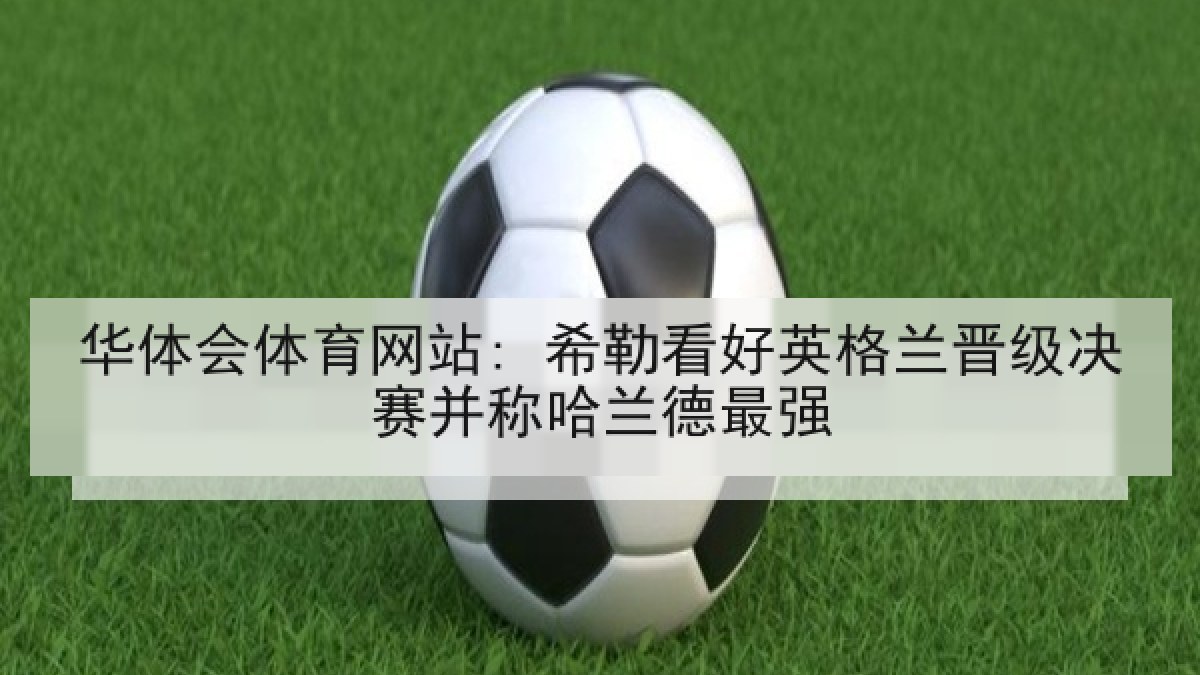 华体会体育网站: 希勒看好英格兰晋级决赛并称哈兰德最强
