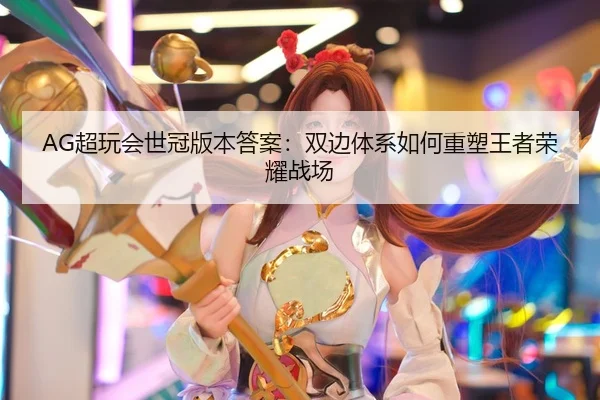 AG超玩会世冠版本答案：双边体系如何重塑王者荣耀战场
