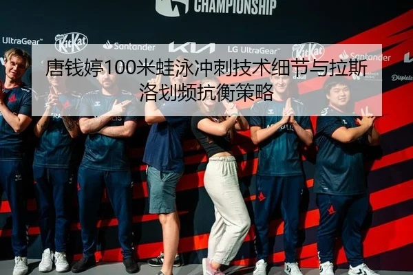 唐钱婷100米蛙泳冲刺技术细节与拉斯洛划频抗衡策略