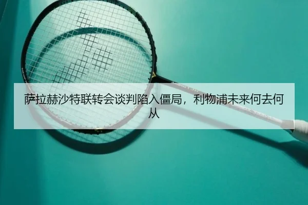 萨拉赫沙特联转会谈判陷入僵局，利物浦未来何去何从