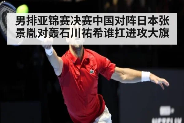 男排亚锦赛决赛中国对阵日本张景胤对轰石川祐希谁扛进攻大旗